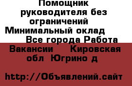 Помощник руководителя(без ограничений) › Минимальный оклад ­ 25 000 - Все города Работа » Вакансии   . Кировская обл.,Югрино д.